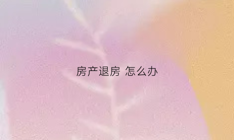 房产退房怎么办(房产退款程序)